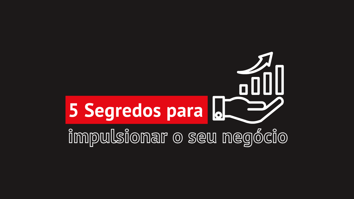 5 Segredos para Impulsionar o Seu Negócio