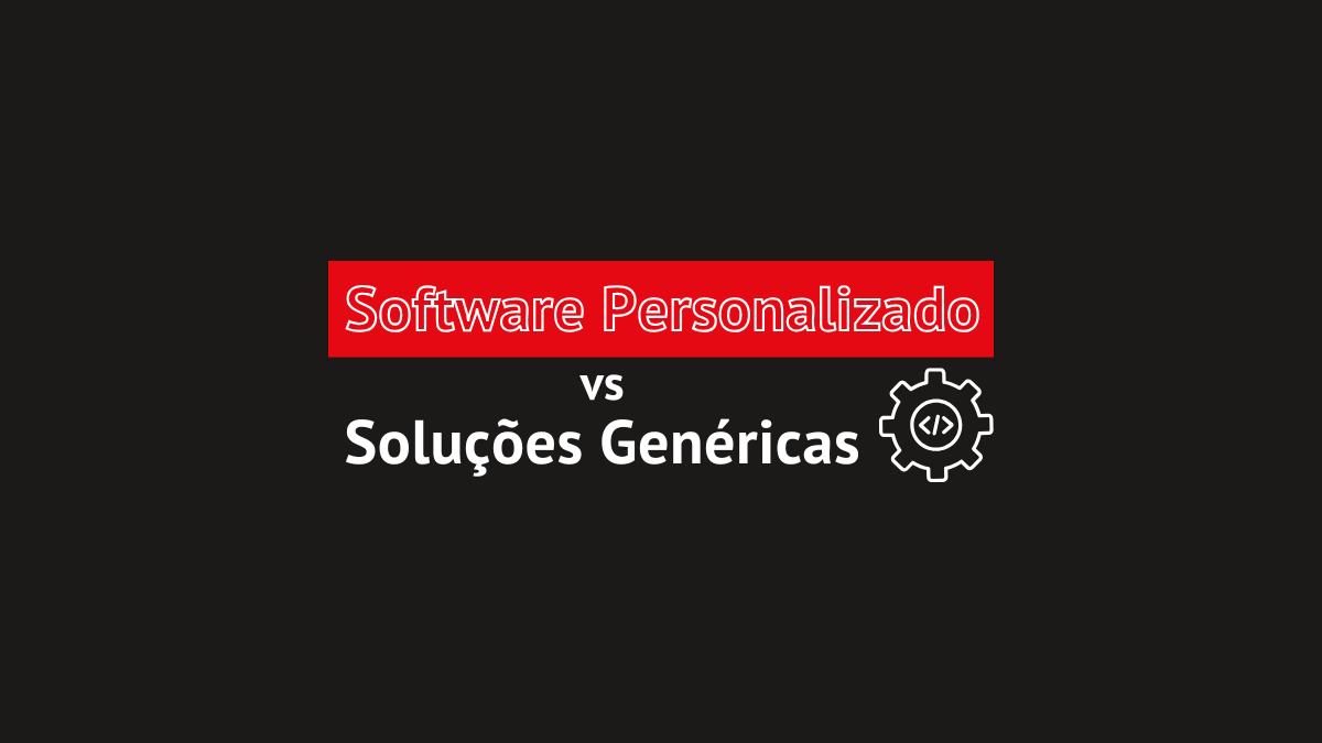 Software Personalizado vs. Soluções Genéricas: Qual a melhor opção para o seu negócio?