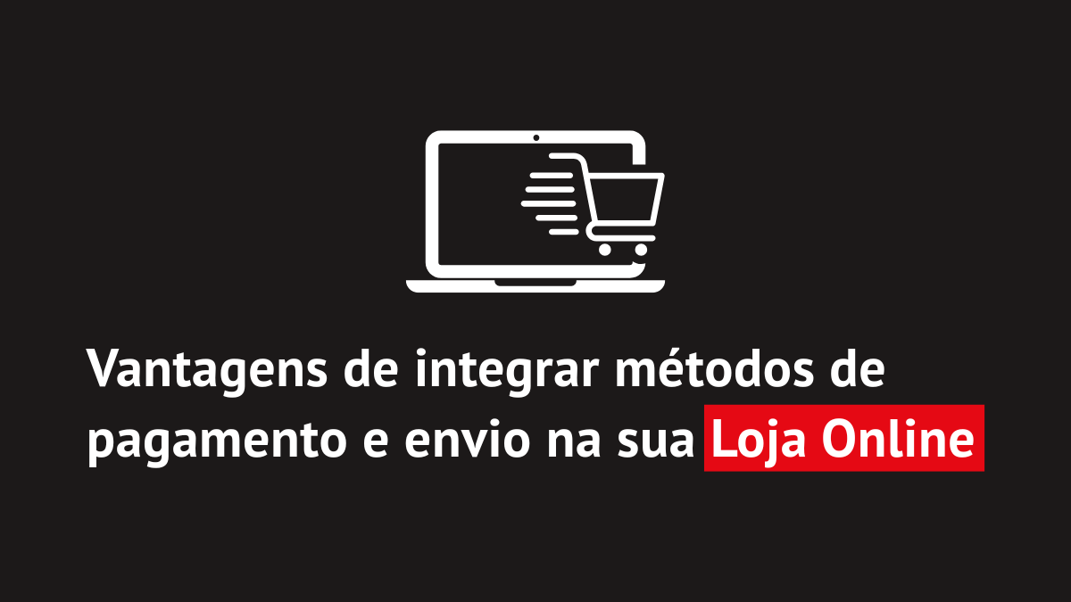 Vantagens de integrar métodos de pagamento e envio na sua loja online